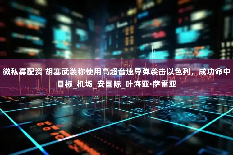 微私寡配资 胡塞武装称使用高超音速导弹袭击以色列，成功命中目标_机场_安国际_叶海亚·萨雷亚