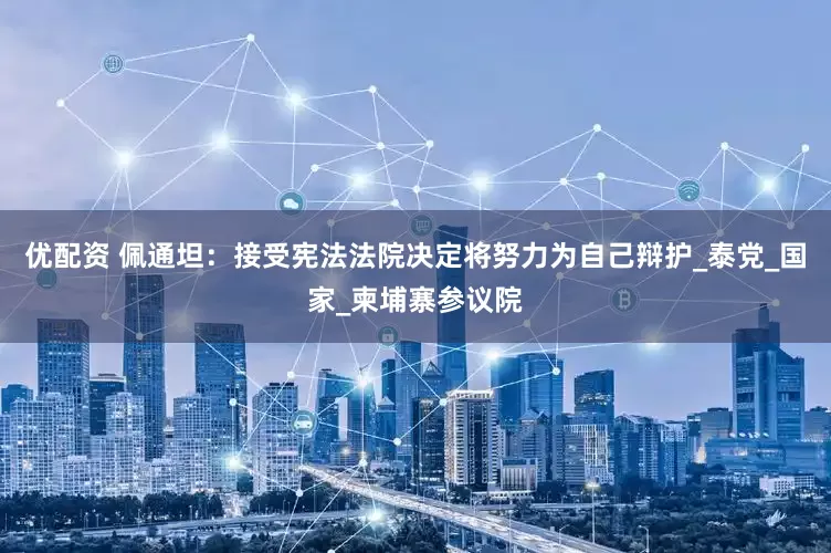 优配资 佩通坦：接受宪法法院决定将努力为自己辩护_泰党_国家_柬埔寨参议院