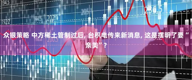 众银策略 中方稀土管制过后, 台积电传来新消息, 这是摆明了要“亲美”?