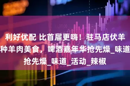利好优配 比首届更嗨！驻马店伏羊节新增十多种羊肉美食，啤酒嘉年华抢先燥_味道_活动_辣椒