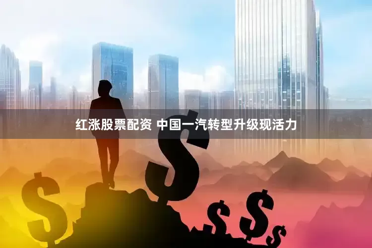 红涨股票配资 中国一汽转型升级现活力