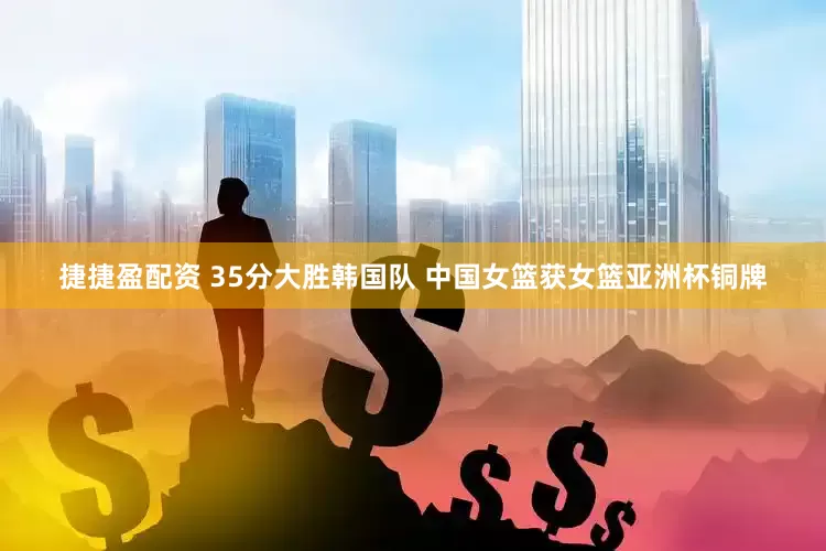 捷捷盈配资 35分大胜韩国队 中国女篮获女篮亚洲杯铜牌