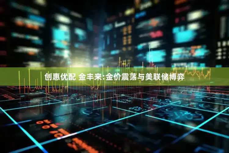 创惠优配 金丰来:金价震荡与美联储博弈