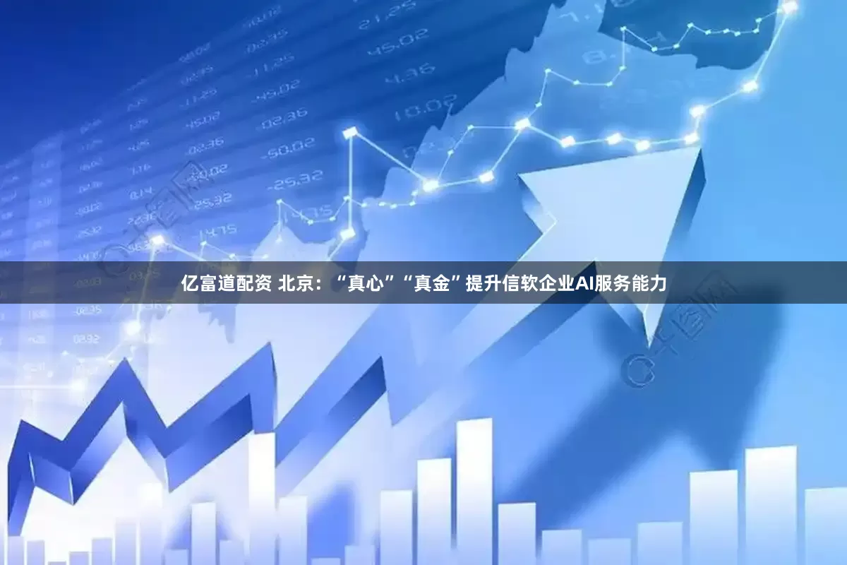 亿富道配资 北京：“真心”“真金”提升信软企业AI服务能力