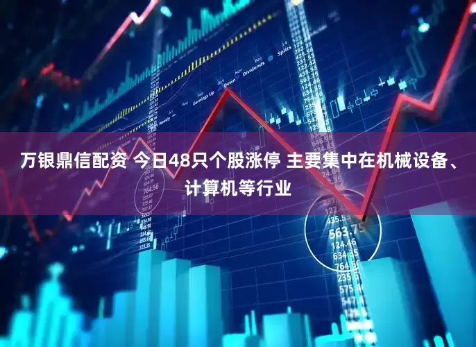 万银鼎信配资 今日48只个股涨停 主要集中在机械设备、计算机等行业