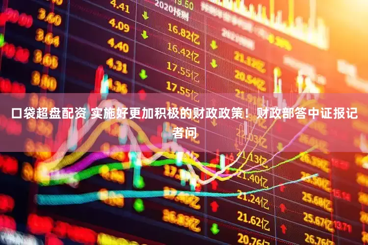 口袋超盘配资 实施好更加积极的财政政策！财政部答中证报记者问