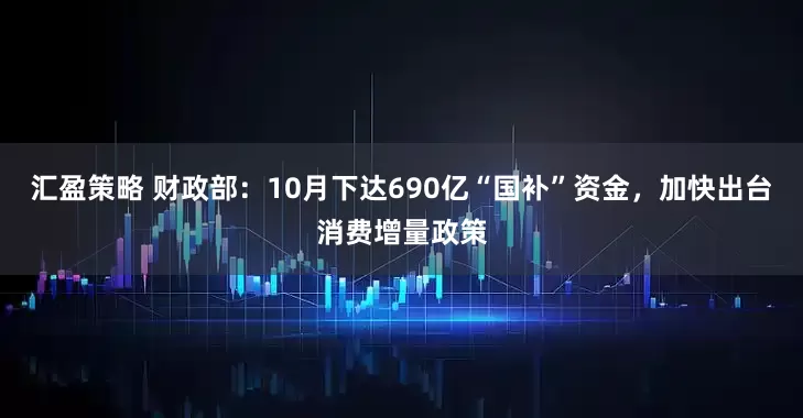 汇盈策略 财政部：10月下达690亿“国补”资金，加快出台消费增量政策