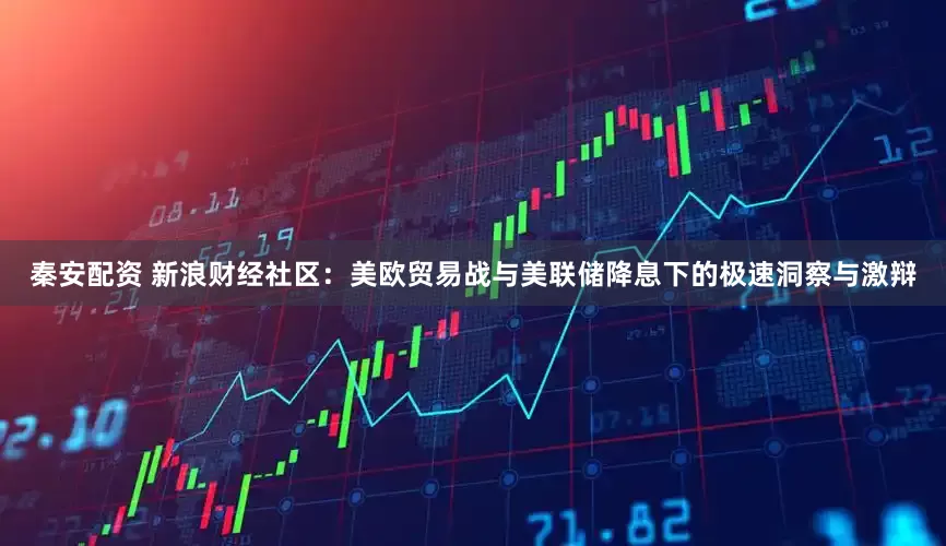 秦安配资 新浪财经社区：美欧贸易战与美联储降息下的极速洞察与激辩