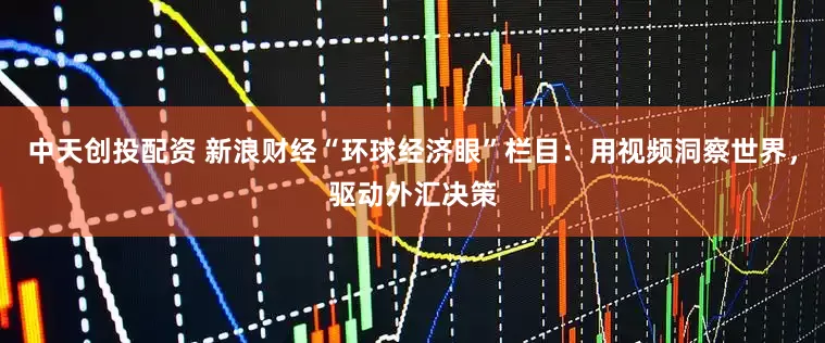 中天创投配资 新浪财经“环球经济眼”栏目：用视频洞察世界，驱动外汇决策