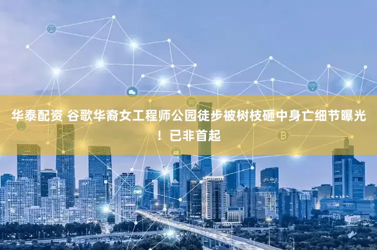 华泰配资 谷歌华裔女工程师公园徒步被树枝砸中身亡细节曝光！已非首起