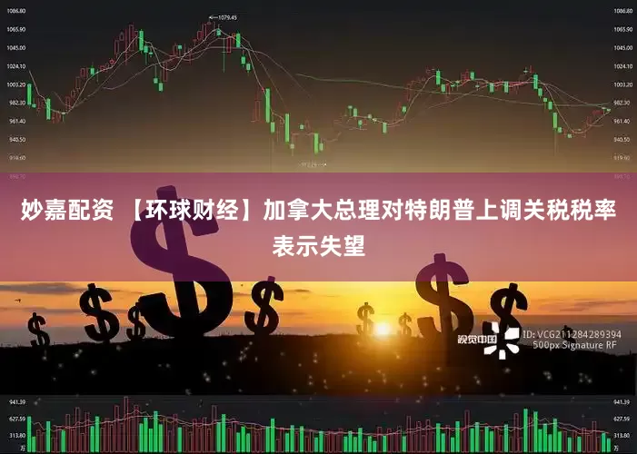 妙嘉配资 【环球财经】加拿大总理对特朗普上调关税税率表示失望
