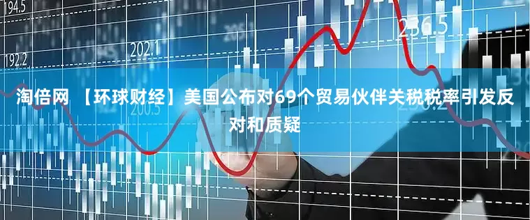 淘倍网 【环球财经】美国公布对69个贸易伙伴关税税率引发反对和质疑