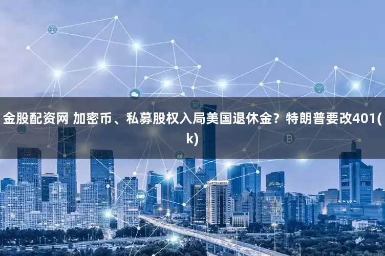 金股配资网 加密币、私募股权入局美国退休金？特朗普要改401(k)