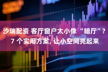 沙瑞配资 客厅窗户太小像 “暗厅”? 7 个实用方案, 让小空间亮起来