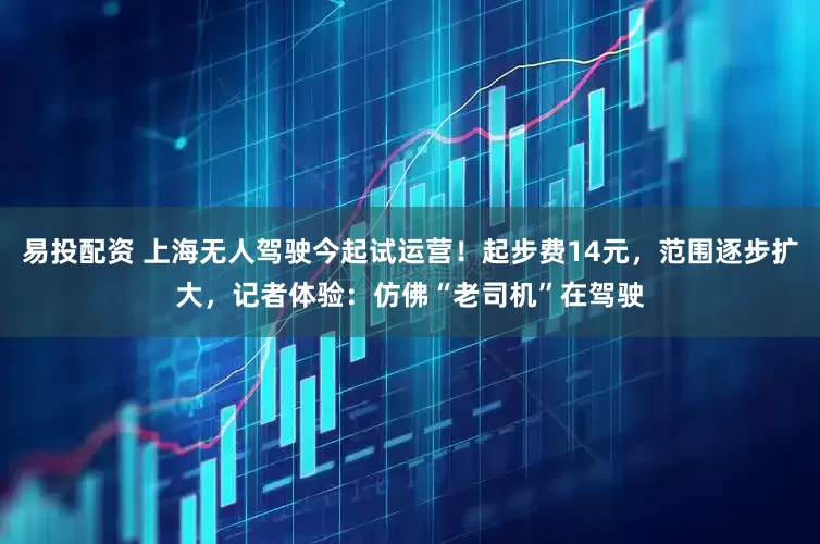 易投配资 上海无人驾驶今起试运营！起步费14元，范围逐步扩大，记者体验：仿佛“老司机”在驾驶