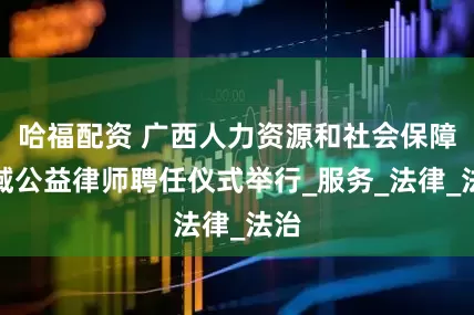 哈福配资 广西人力资源和社会保障领域公益律师聘任仪式举行_服务_法律_法治
