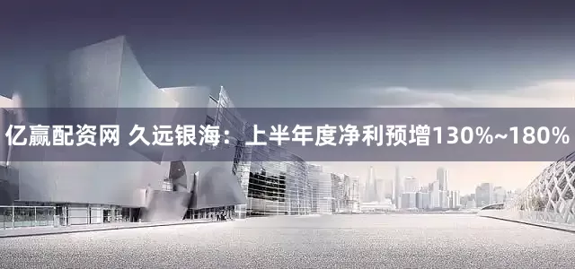 亿赢配资网 久远银海:上半年度净利预增130%~180%