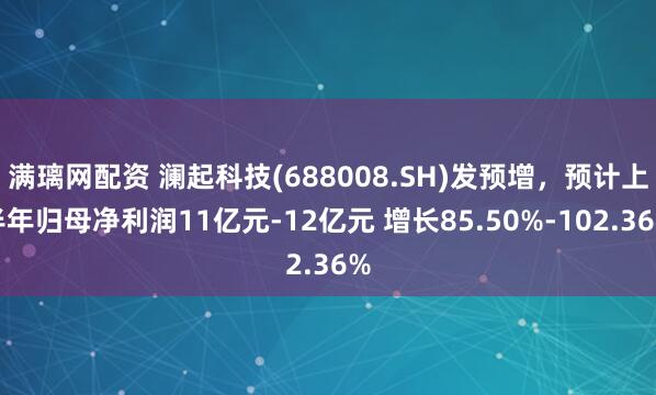 满璃网配资 澜起科技(688008.SH)发预增，预计上半年归母净利润11亿元-12亿元 增长85.50%-102.36%