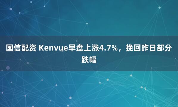 国信配资 Kenvue早盘上涨4.7%，挽回昨日部分跌幅