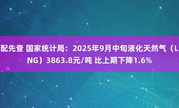 配先查 国家统计局：2025年9月中旬液化天然气（LNG）3863.8元/吨 比上期下降1.6%