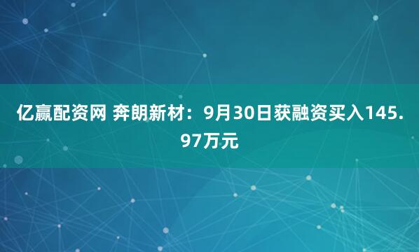 亿赢配资网 奔朗新材：9月30日获融资买入145.97万元
