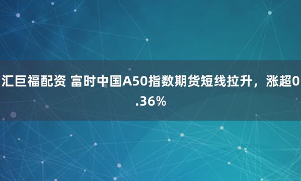 汇巨福配资 富时中国A50指数期货短线拉升，涨超0.36%