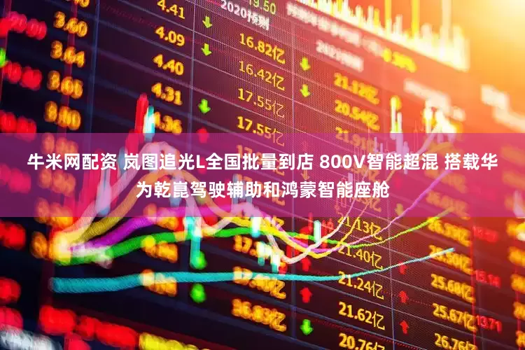 牛米网配资 岚图追光L全国批量到店 800V智能超混 搭载华为乾崑驾驶辅助和鸿蒙智能座舱