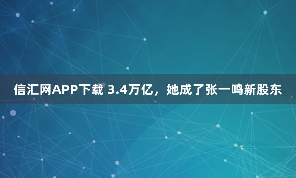 信汇网APP下载 3.4万亿，她成了张一鸣新股东