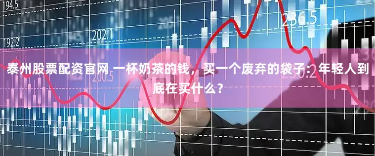 泰州股票配资官网 一杯奶茶的钱，买一个废弃的袋子：年轻人到底在买什么？