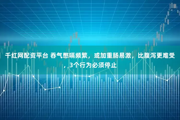 千红网配资平台 吞气憋嗝频繁，或加重肠易激，比腹泻更难受，3个行为必须停止
