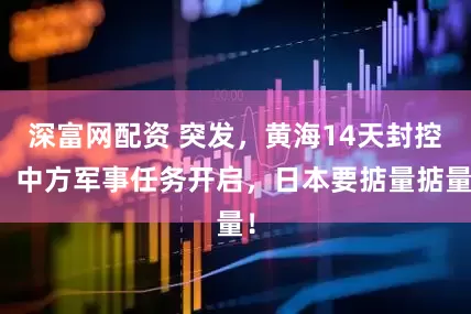 深富网配资 突发，黄海14天封控！中方军事任务开启，日本要掂量掂量！