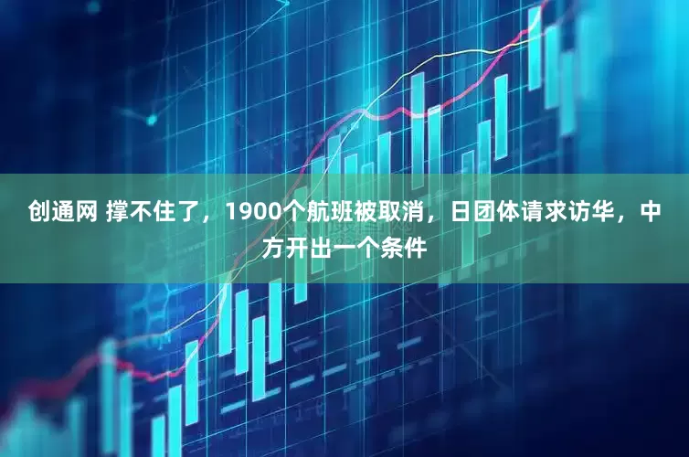 创通网 撑不住了，1900个航班被取消，日团体请求访华，中方开出一个条件