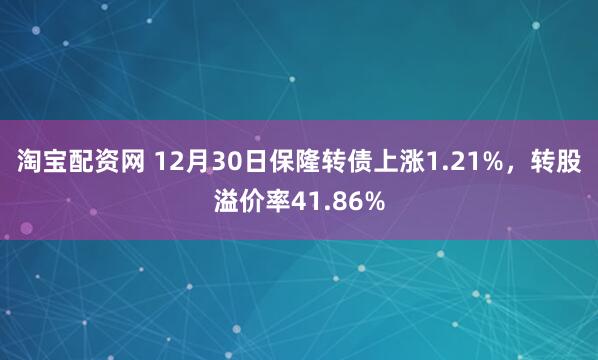 淘宝配资网 12月30日保隆转债上涨1.21%，转股溢价率41.86%
