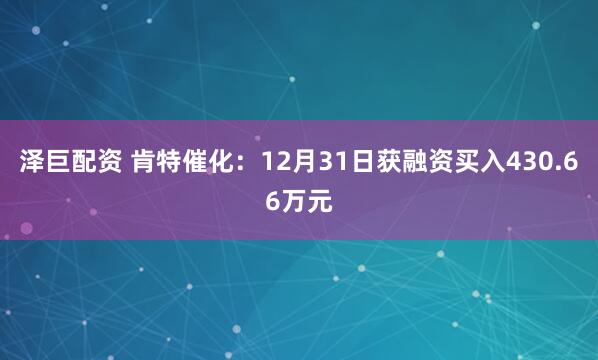 泽巨配资 肯特催化：12月31日获融资买入430.66万元