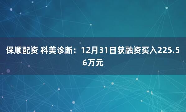 保顺配资 科美诊断：12月31日获融资买入225.56万元