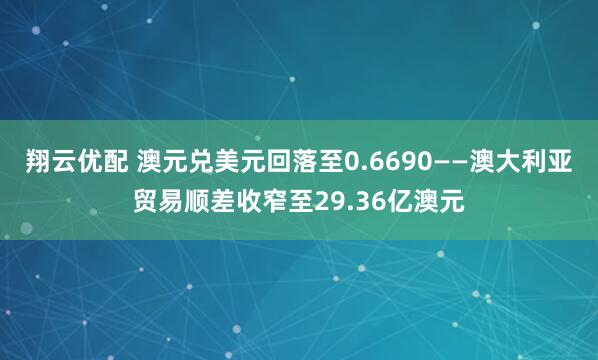 翔云优配 澳元兑美元回落至0.6690——澳大利亚贸易顺差收窄至29.36亿澳元