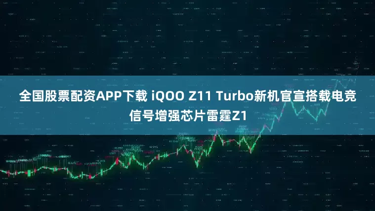 全国股票配资APP下载 iQOO Z11 Turbo新机官宣搭载电竞信号增强芯片雷霆Z1