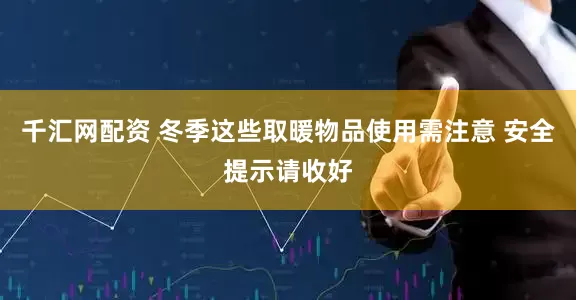 千汇网配资 冬季这些取暖物品使用需注意 安全提示请收好