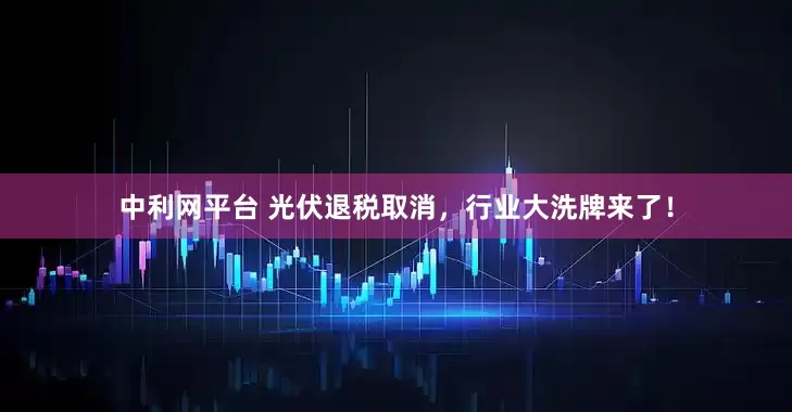 中利网平台 光伏退税取消，行业大洗牌来了！