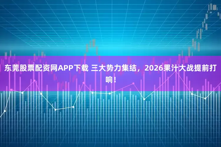 东莞股票配资网APP下载 三大势力集结，2026果汁大战提前打响！